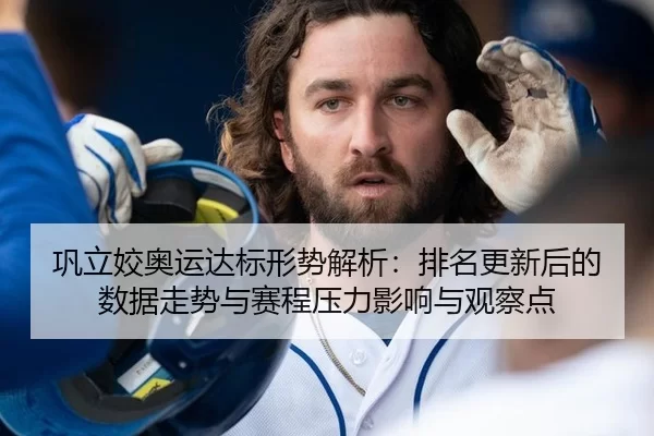巩立姣奥运达标形势解析：排名更新后的数据走势与赛程压力影响与观察点