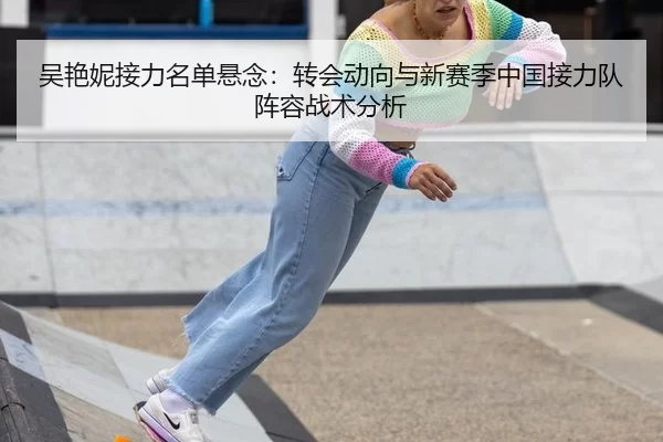 吴艳妮接力名单悬念：转会动向与新赛季中国接力队阵容战术分析