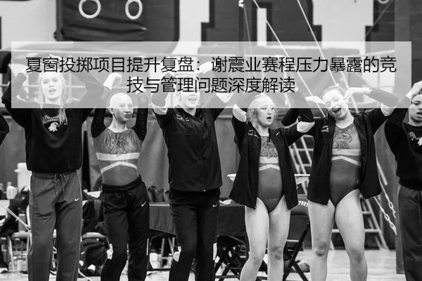 夏窗投掷项目提升复盘：谢震业赛程压力暴露的竞技与管理问题深度解读